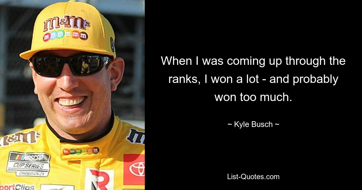 When I was coming up through the ranks, I won a lot - and probably won too much. — © Kyle Busch