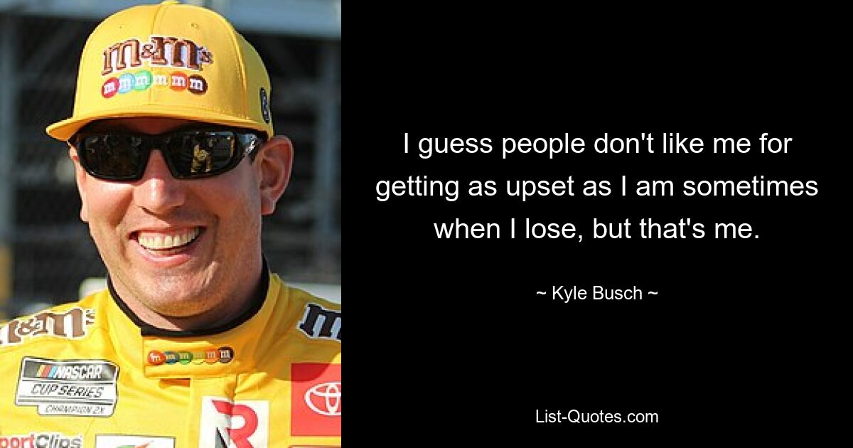 I guess people don't like me for getting as upset as I am sometimes when I lose, but that's me. — © Kyle Busch