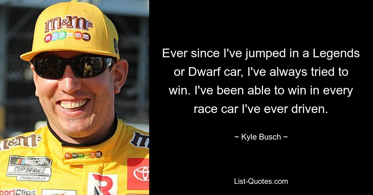 Ever since I've jumped in a Legends or Dwarf car, I've always tried to win. I've been able to win in every race car I've ever driven. — © Kyle Busch