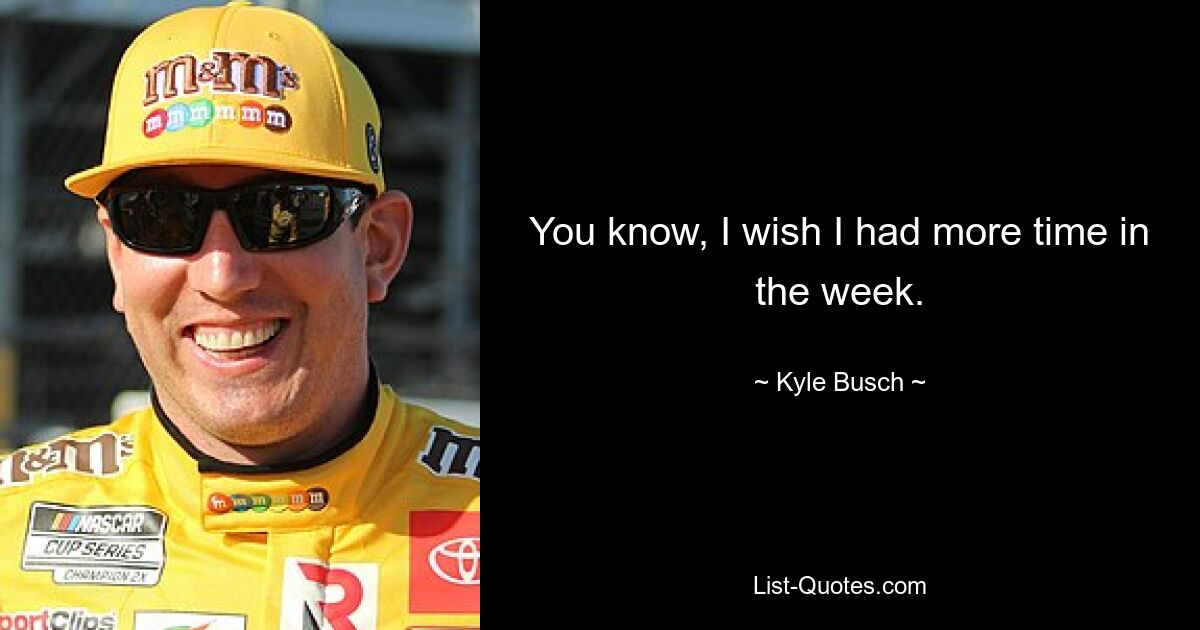 You know, I wish I had more time in the week. — © Kyle Busch