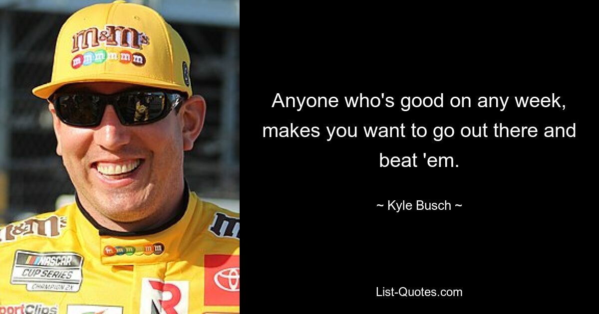 Anyone who's good on any week, makes you want to go out there and beat 'em. — © Kyle Busch