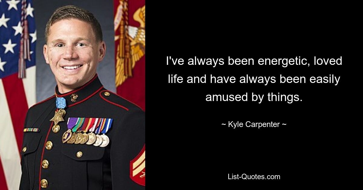 I've always been energetic, loved life and have always been easily amused by things. — © Kyle Carpenter