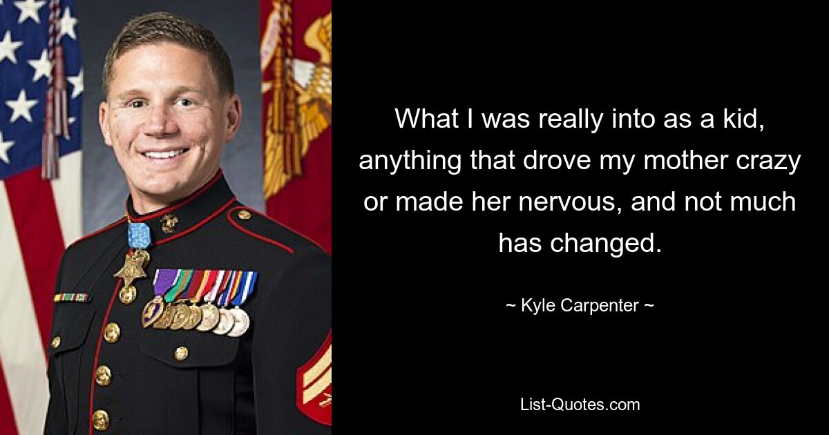 What I was really into as a kid, anything that drove my mother crazy or made her nervous, and not much has changed. — © Kyle Carpenter