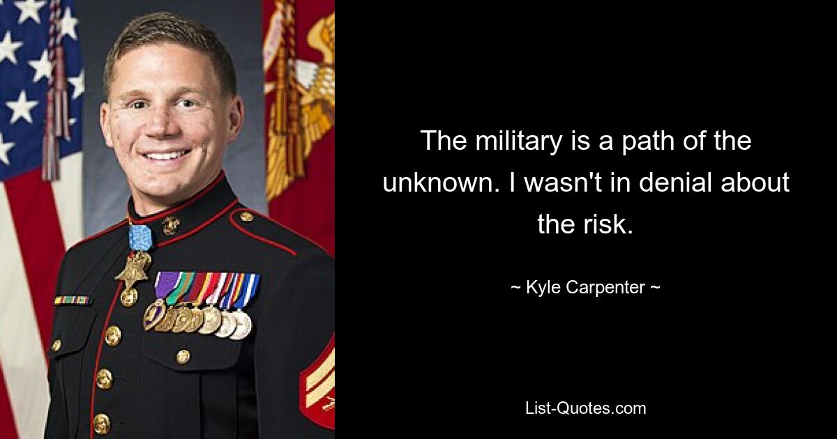 The military is a path of the unknown. I wasn't in denial about the risk. — © Kyle Carpenter