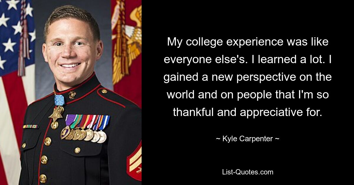 My college experience was like everyone else's. I learned a lot. I gained a new perspective on the world and on people that I'm so thankful and appreciative for. — © Kyle Carpenter