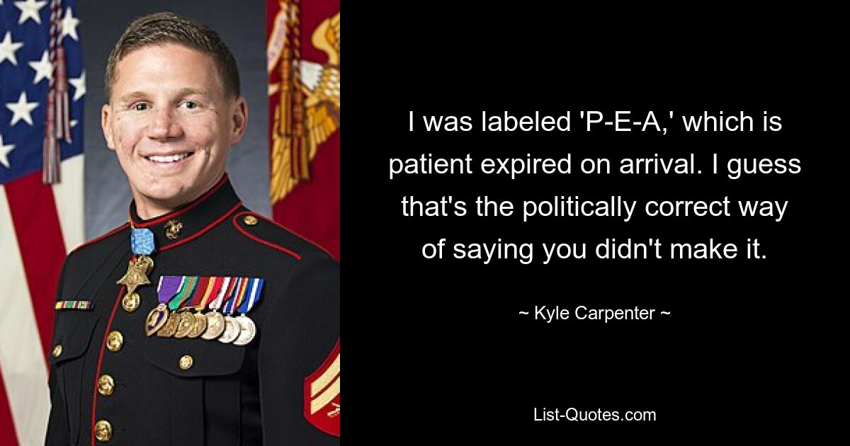 I was labeled 'P-E-A,' which is patient expired on arrival. I guess that's the politically correct way of saying you didn't make it. — © Kyle Carpenter