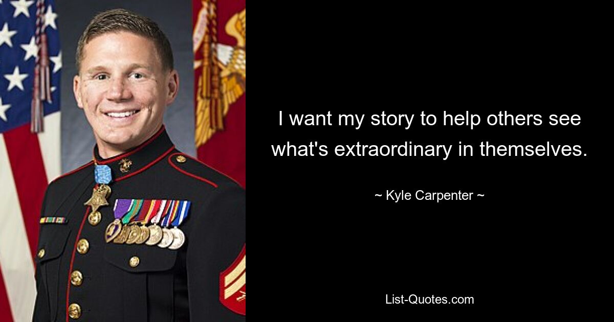 I want my story to help others see what's extraordinary in themselves. — © Kyle Carpenter