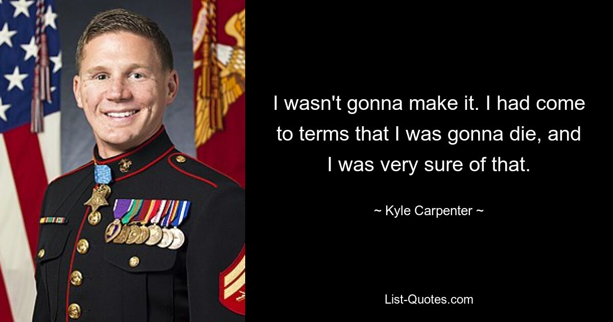 I wasn't gonna make it. I had come to terms that I was gonna die, and I was very sure of that. — © Kyle Carpenter