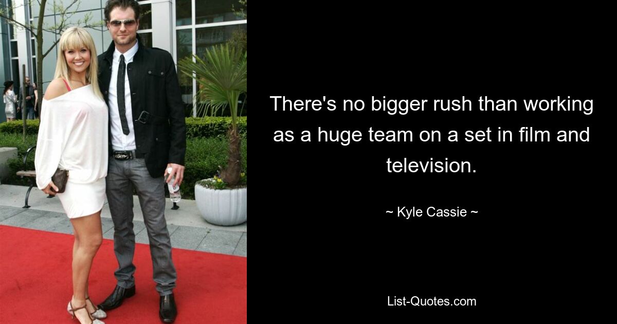 There's no bigger rush than working as a huge team on a set in film and television. — © Kyle Cassie