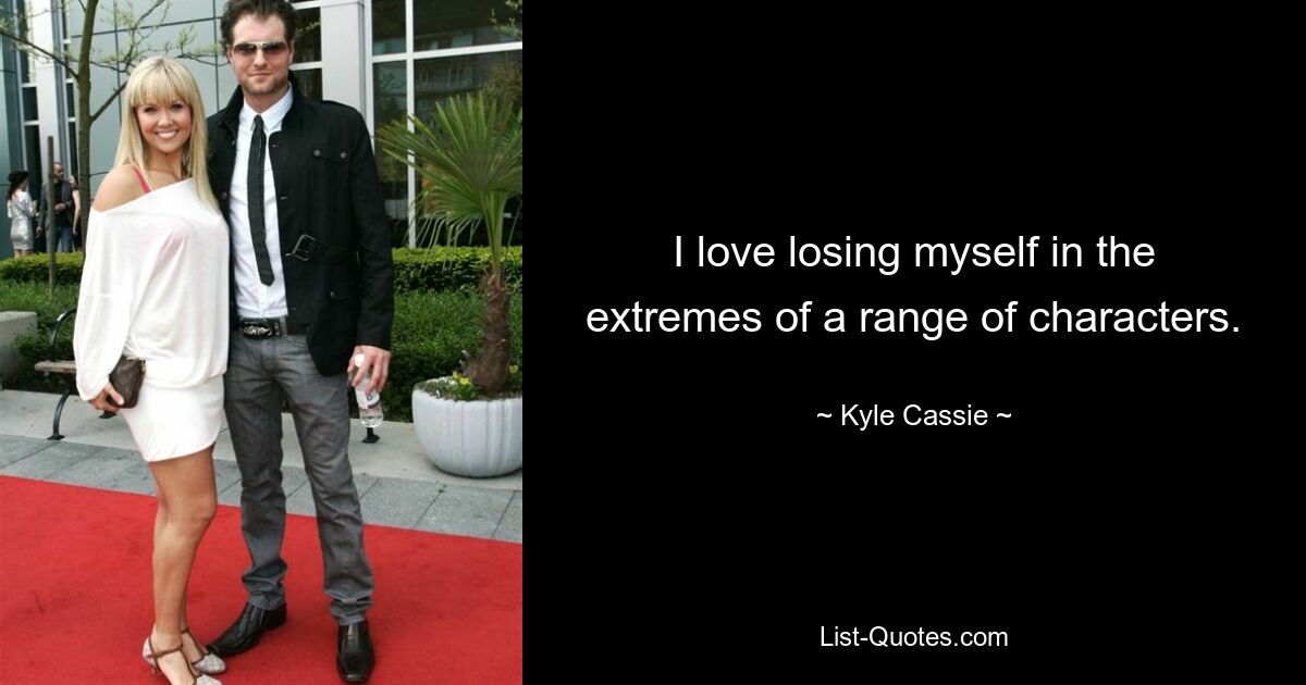 I love losing myself in the extremes of a range of characters. — © Kyle Cassie