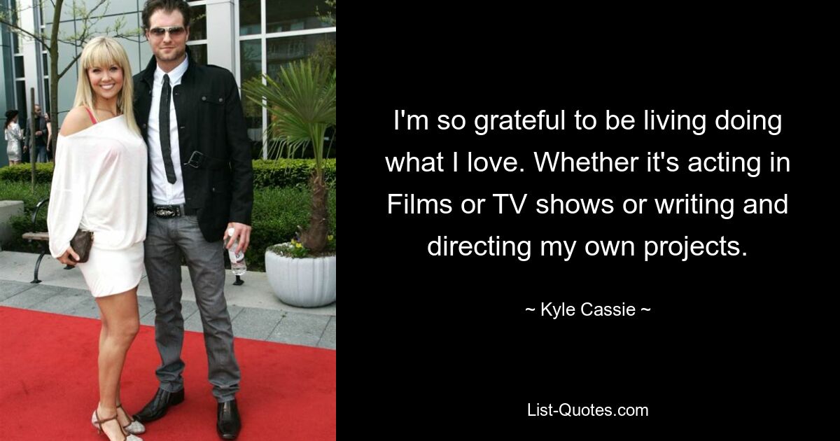 I'm so grateful to be living doing what I love. Whether it's acting in Films or TV shows or writing and directing my own projects. — © Kyle Cassie