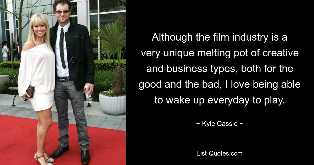 Although the film industry is a very unique melting pot of creative and business types, both for the good and the bad, I love being able to wake up everyday to play. — © Kyle Cassie