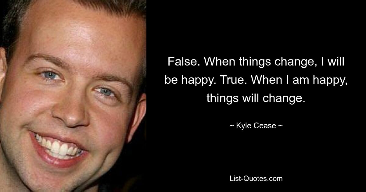 False. When things change, I will be happy. True. When I am happy, things will change. — © Kyle Cease