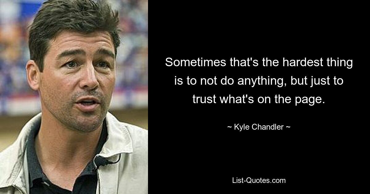 Sometimes that's the hardest thing is to not do anything, but just to trust what's on the page. — © Kyle Chandler