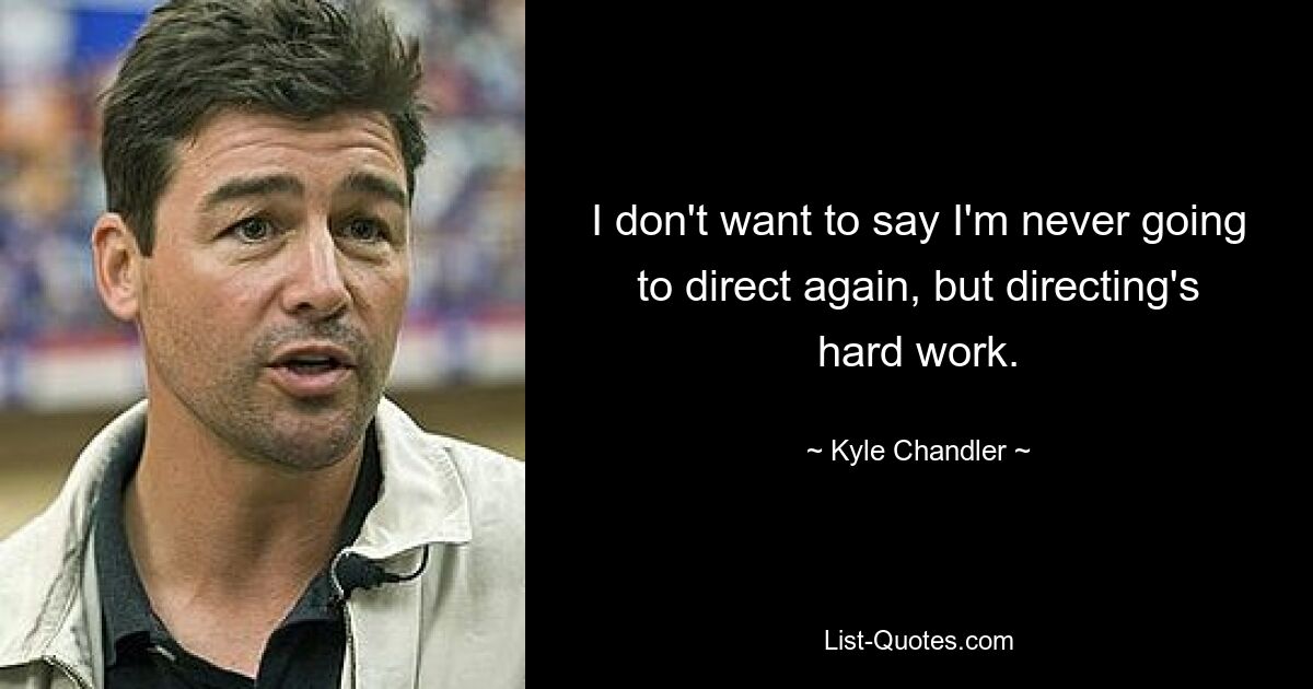 I don't want to say I'm never going to direct again, but directing's hard work. — © Kyle Chandler