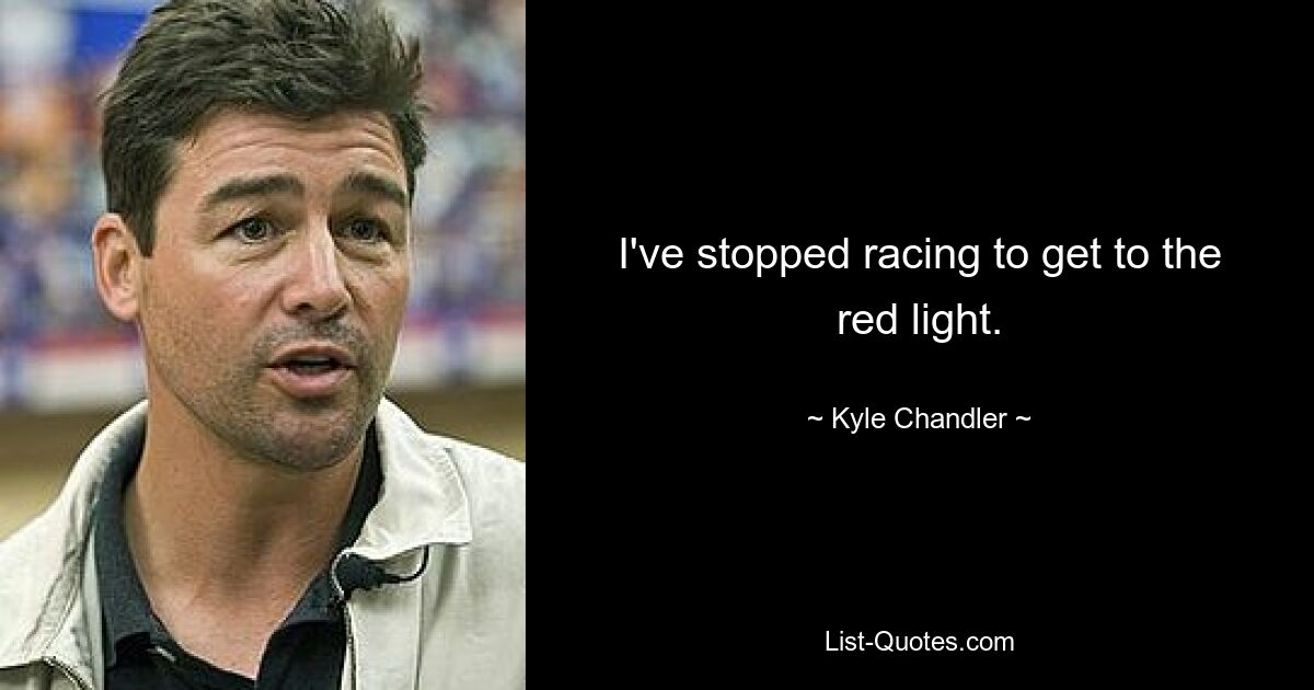 I've stopped racing to get to the red light. — © Kyle Chandler