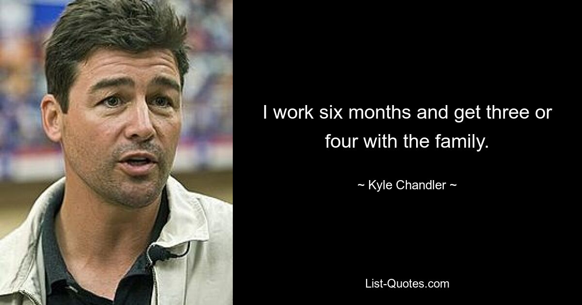 I work six months and get three or four with the family. — © Kyle Chandler