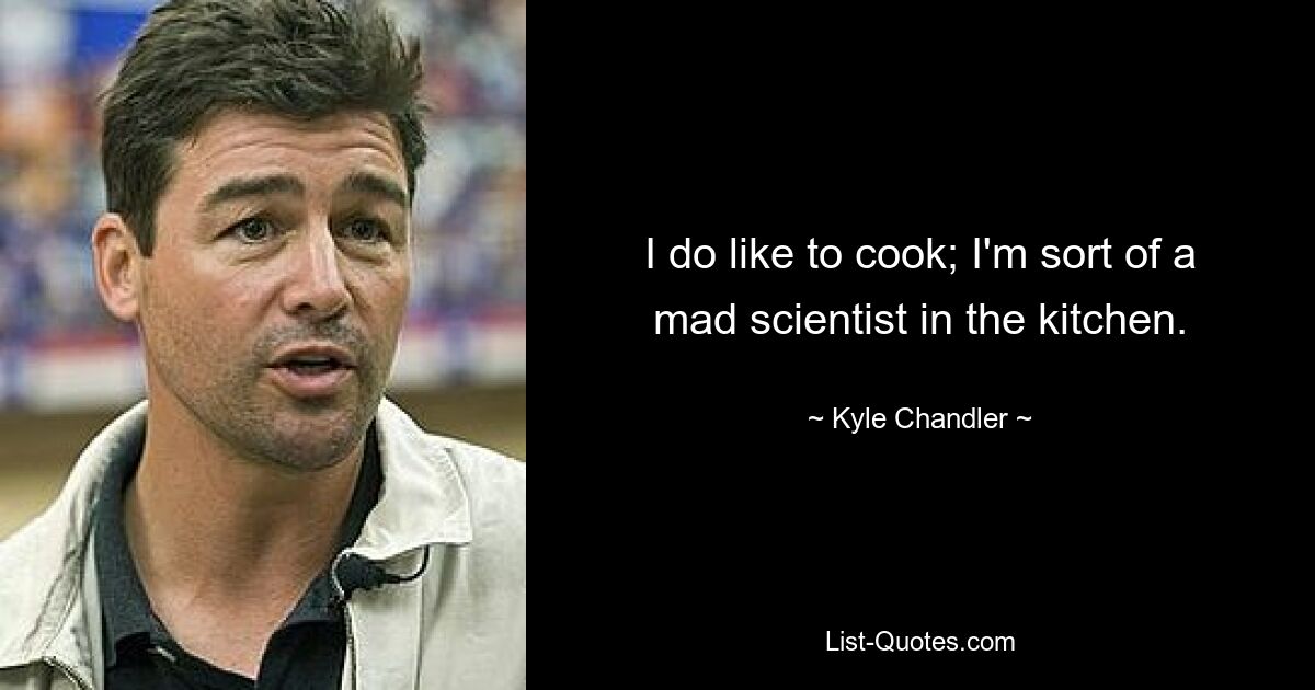 I do like to cook; I'm sort of a mad scientist in the kitchen. — © Kyle Chandler