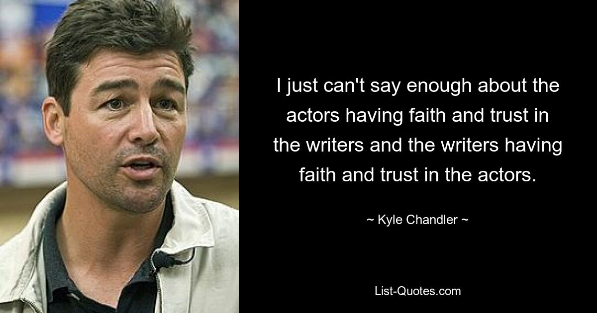 I just can't say enough about the actors having faith and trust in the writers and the writers having faith and trust in the actors. — © Kyle Chandler