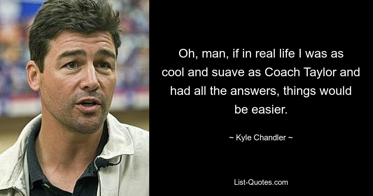 Oh, man, if in real life I was as cool and suave as Coach Taylor and had all the answers, things would be easier. — © Kyle Chandler