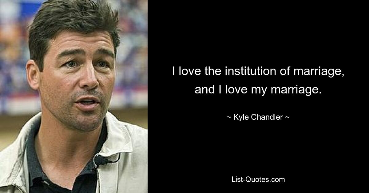 I love the institution of marriage, and I love my marriage. — © Kyle Chandler