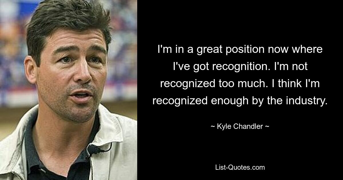 I'm in a great position now where I've got recognition. I'm not recognized too much. I think I'm recognized enough by the industry. — © Kyle Chandler