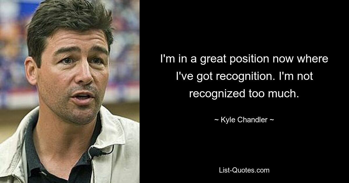 I'm in a great position now where I've got recognition. I'm not recognized too much. — © Kyle Chandler