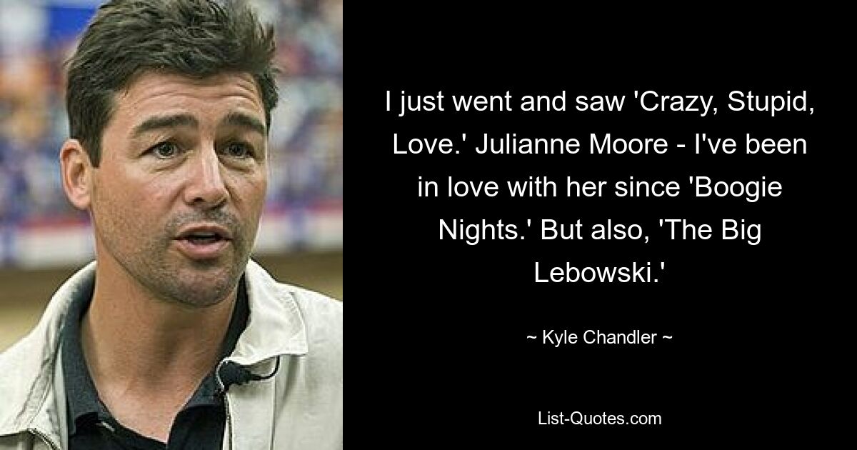 I just went and saw 'Crazy, Stupid, Love.' Julianne Moore - I've been in love with her since 'Boogie Nights.' But also, 'The Big Lebowski.' — © Kyle Chandler