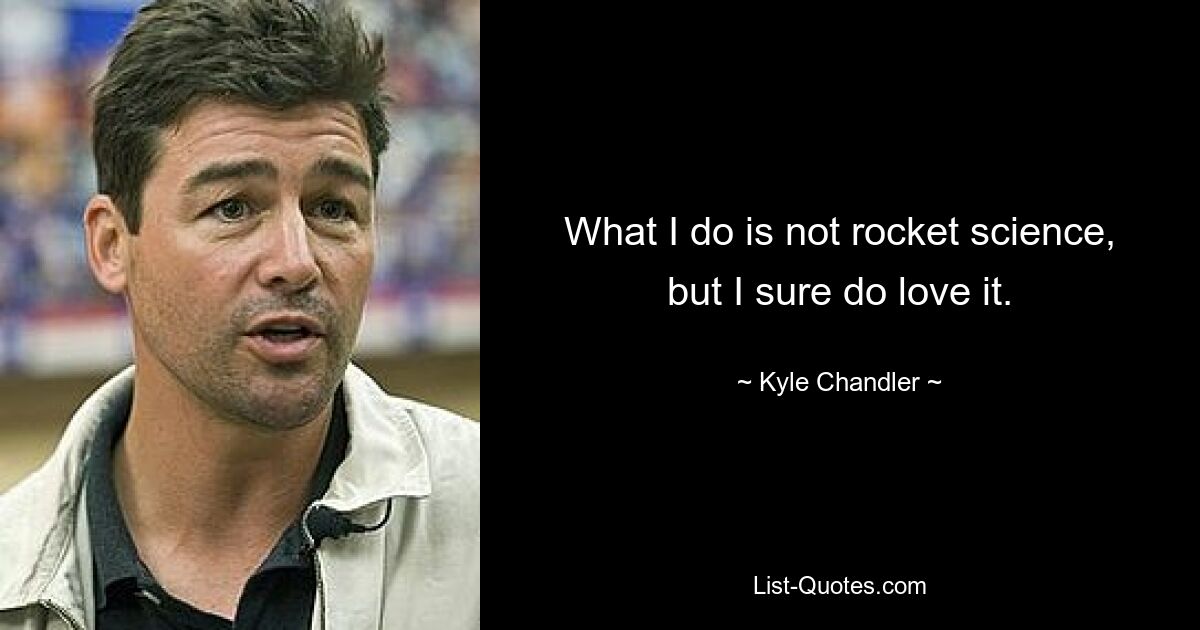 What I do is not rocket science, but I sure do love it. — © Kyle Chandler