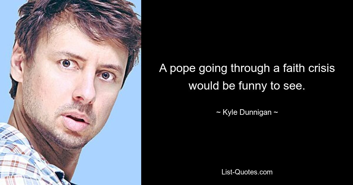 A pope going through a faith crisis would be funny to see. — © Kyle Dunnigan