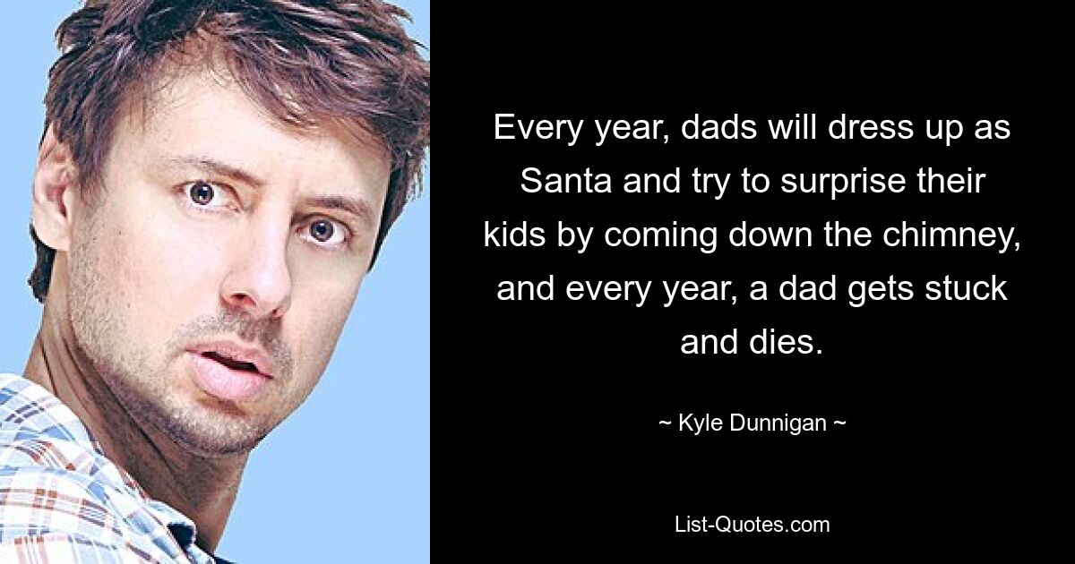 Every year, dads will dress up as Santa and try to surprise their kids by coming down the chimney, and every year, a dad gets stuck and dies. — © Kyle Dunnigan