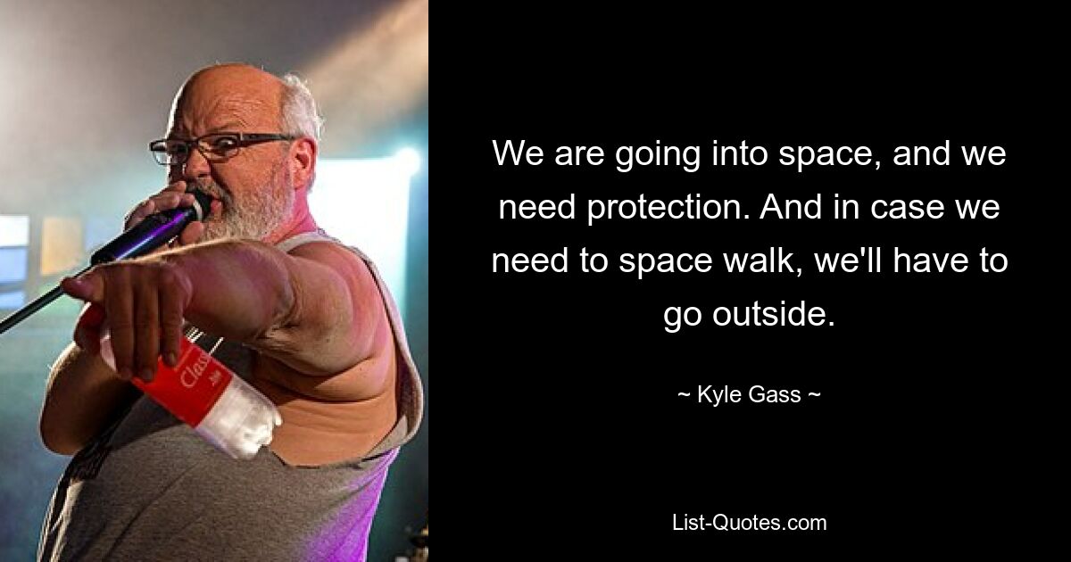 We are going into space, and we need protection. And in case we need to space walk, we'll have to go outside. — © Kyle Gass