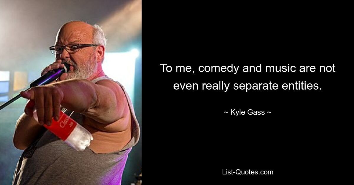 To me, comedy and music are not even really separate entities. — © Kyle Gass