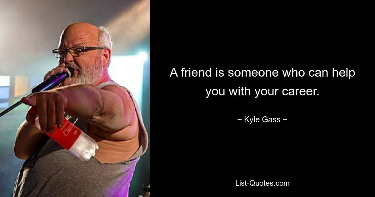 A friend is someone who can help you with your career. — © Kyle Gass