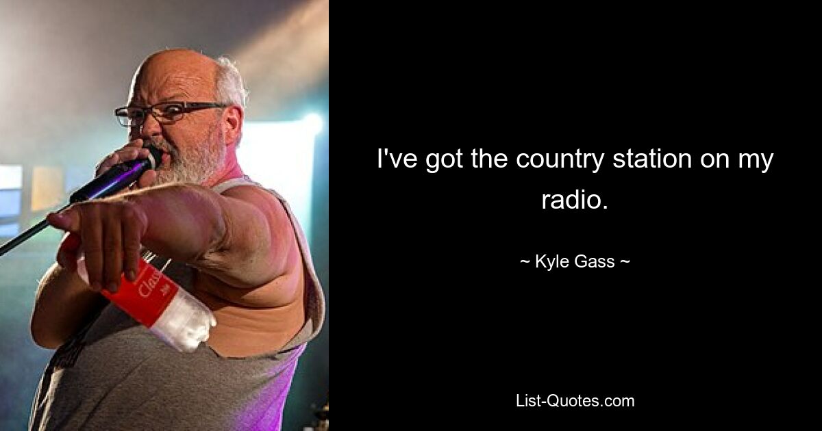 I've got the country station on my radio. — © Kyle Gass