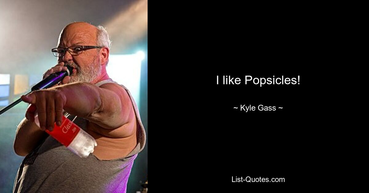 I like Popsicles! — © Kyle Gass