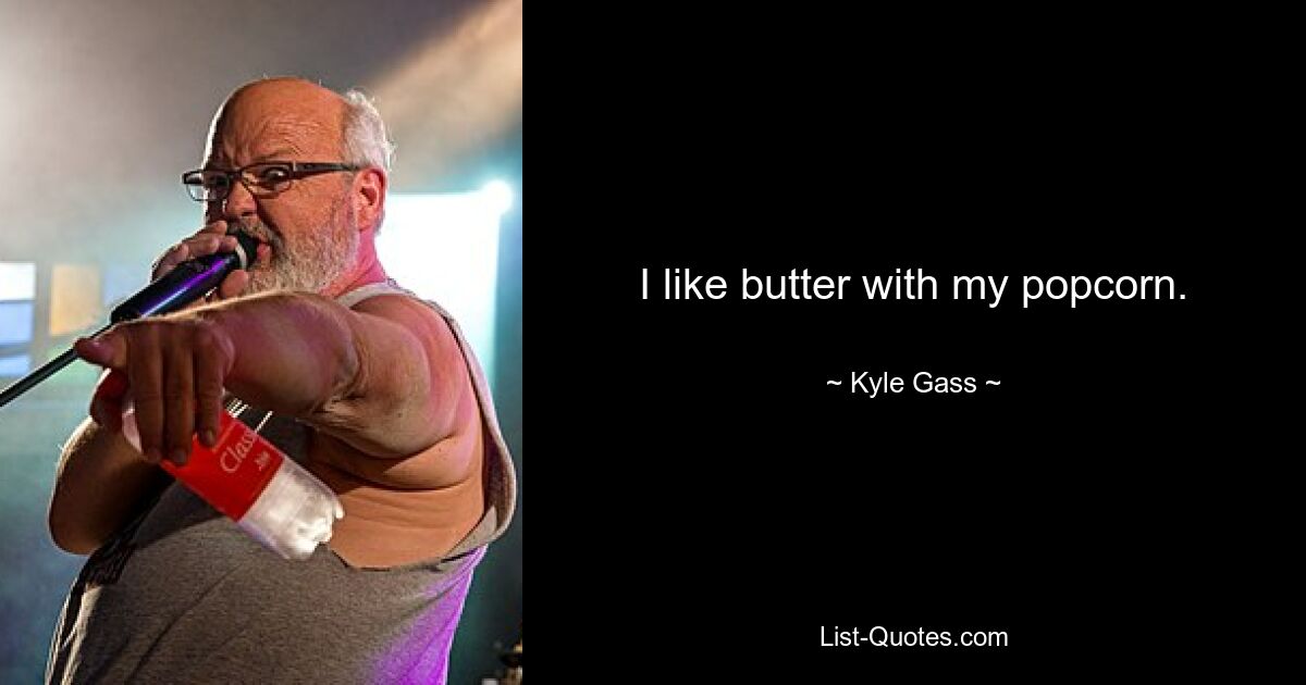 I like butter with my popcorn. — © Kyle Gass