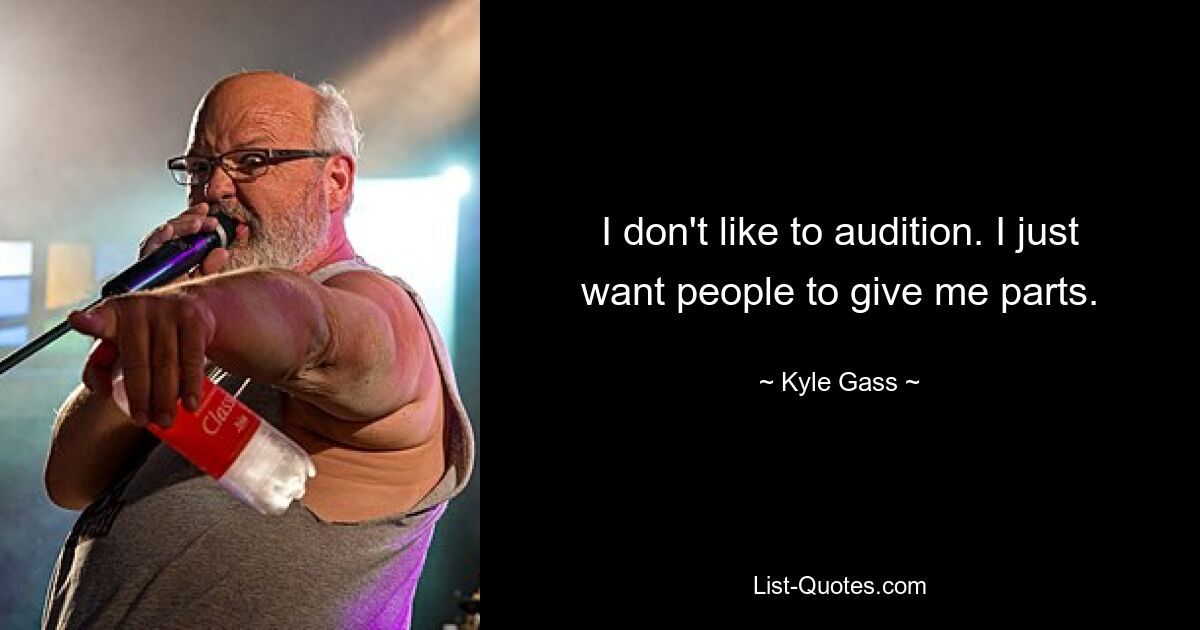 I don't like to audition. I just want people to give me parts. — © Kyle Gass