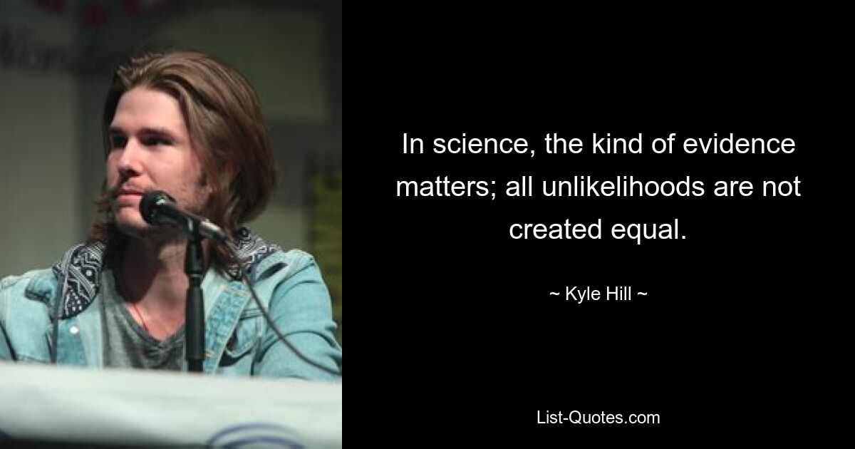 In science, the kind of evidence matters; all unlikelihoods are not created equal. — © Kyle Hill