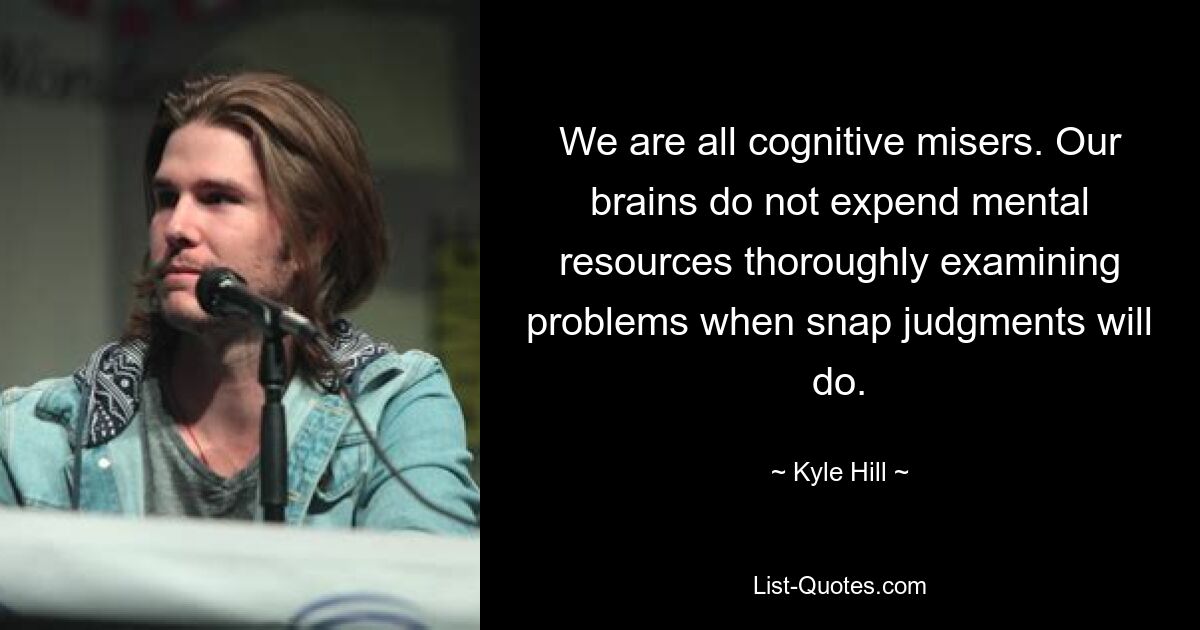 We are all cognitive misers. Our brains do not expend mental resources thoroughly examining problems when snap judgments will do. — © Kyle Hill