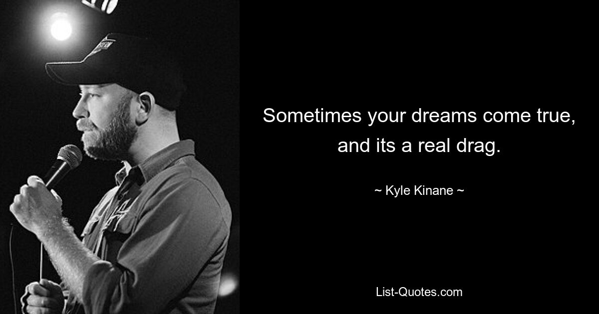 Sometimes your dreams come true, and its a real drag. — © Kyle Kinane