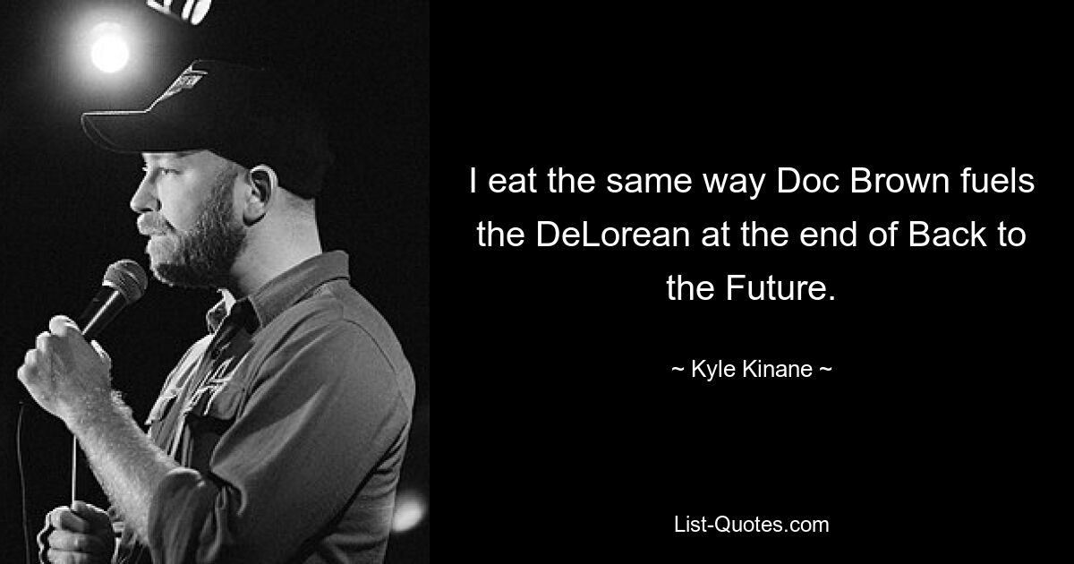 I eat the same way Doc Brown fuels the DeLorean at the end of Back to the Future. — © Kyle Kinane