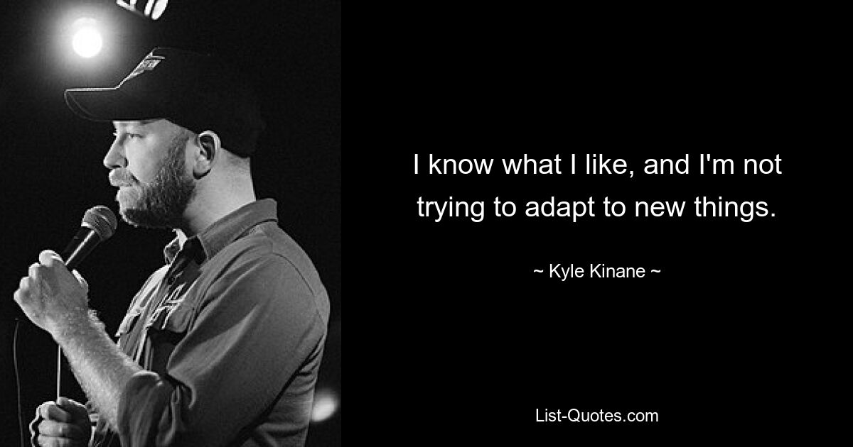 I know what I like, and I'm not trying to adapt to new things. — © Kyle Kinane