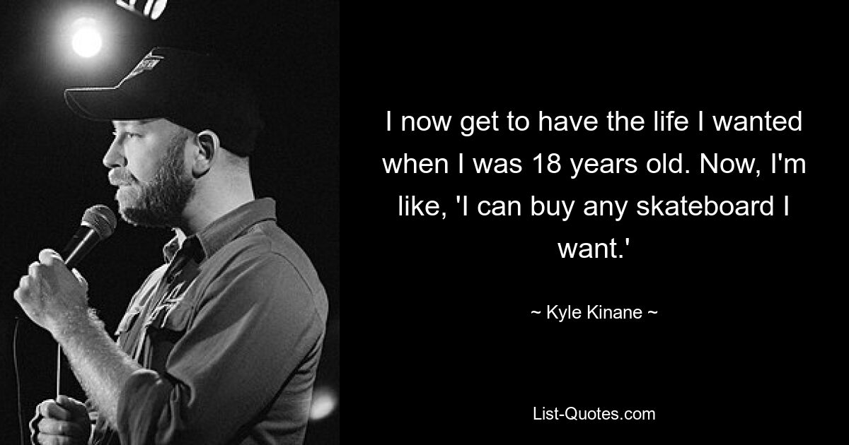 I now get to have the life I wanted when I was 18 years old. Now, I'm like, 'I can buy any skateboard I want.' — © Kyle Kinane