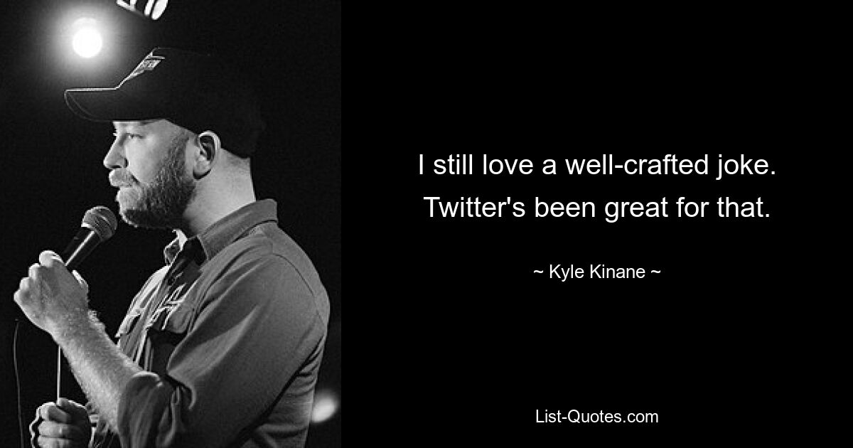 I still love a well-crafted joke. Twitter's been great for that. — © Kyle Kinane