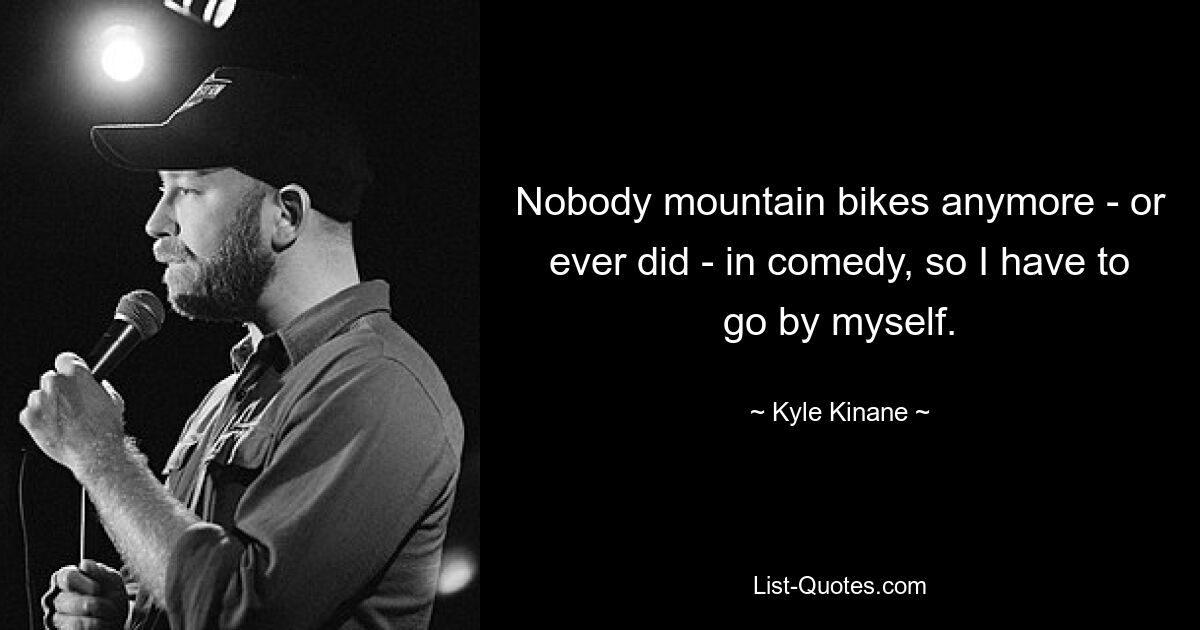 Nobody mountain bikes anymore - or ever did - in comedy, so I have to go by myself. — © Kyle Kinane