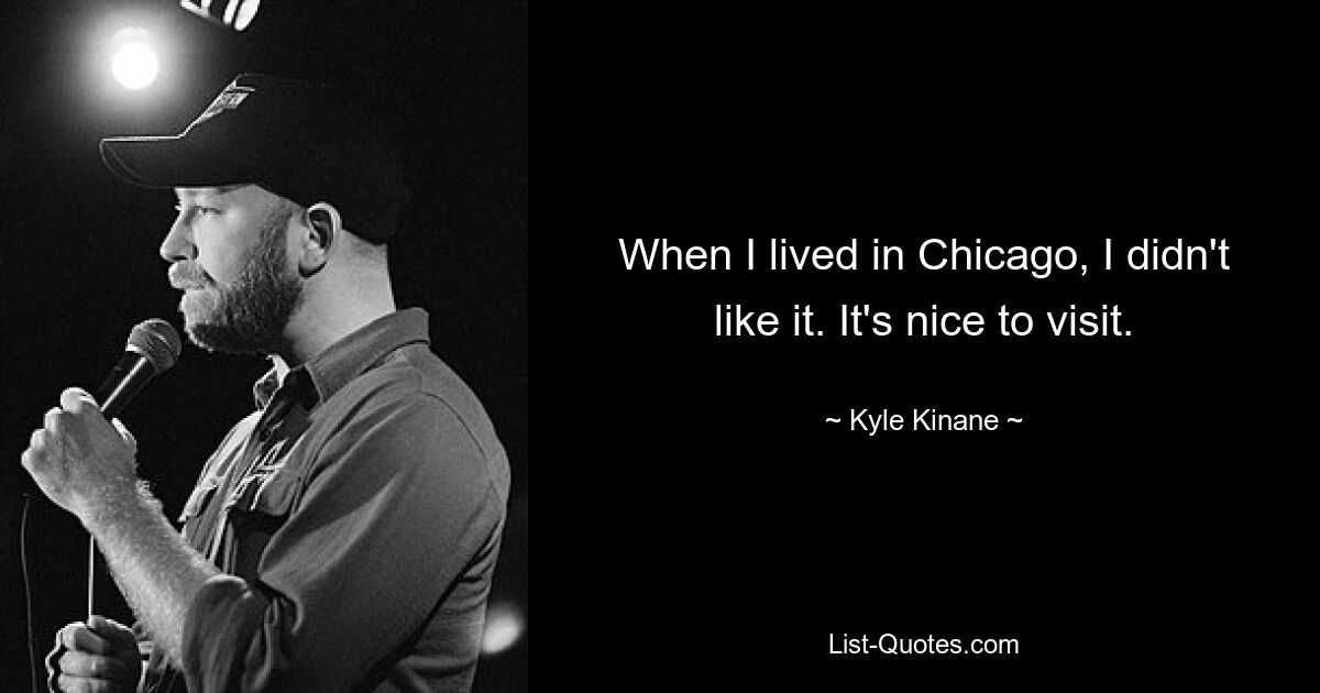 When I lived in Chicago, I didn't like it. It's nice to visit. — © Kyle Kinane