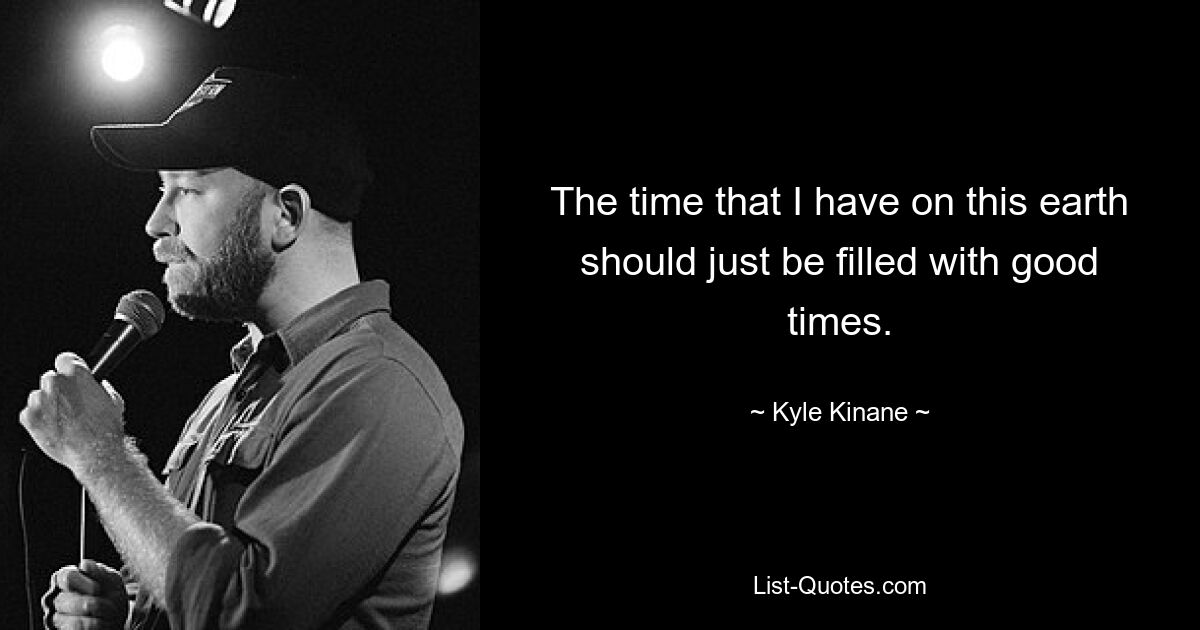 The time that I have on this earth should just be filled with good times. — © Kyle Kinane