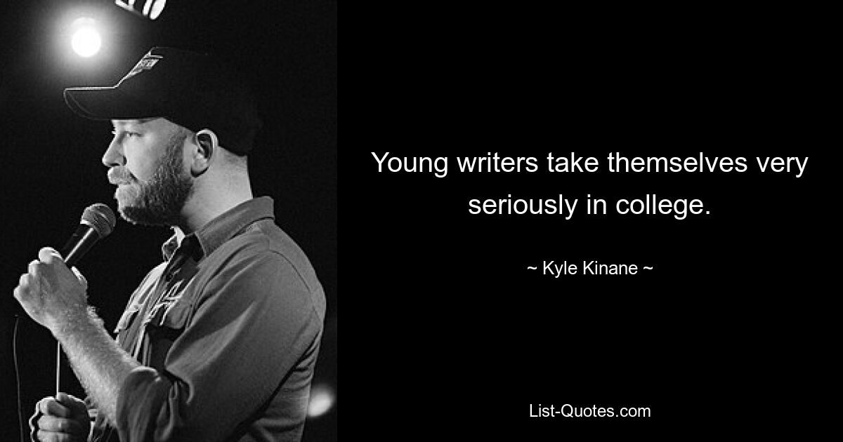 Young writers take themselves very seriously in college. — © Kyle Kinane