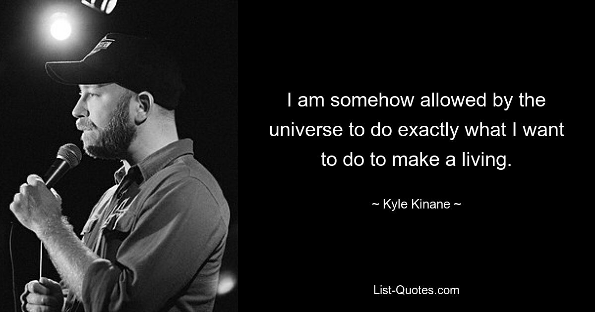 I am somehow allowed by the universe to do exactly what I want to do to make a living. — © Kyle Kinane